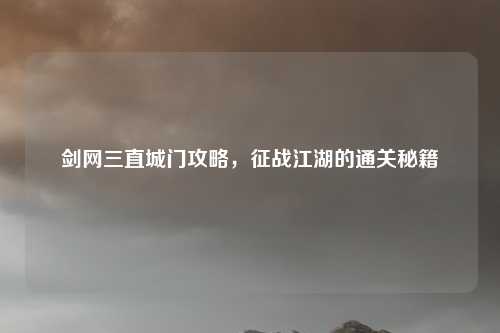 剑网三直城门攻略，征战江湖的通关秘籍