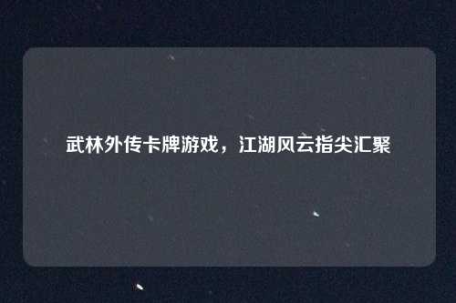 武林外传卡牌游戏，江湖风云指尖汇聚