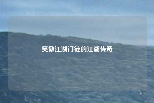 笑傲江湖门徒的江湖传奇