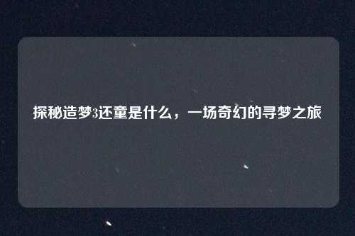 探秘造梦3还童是什么,一场奇幻的寻梦之旅