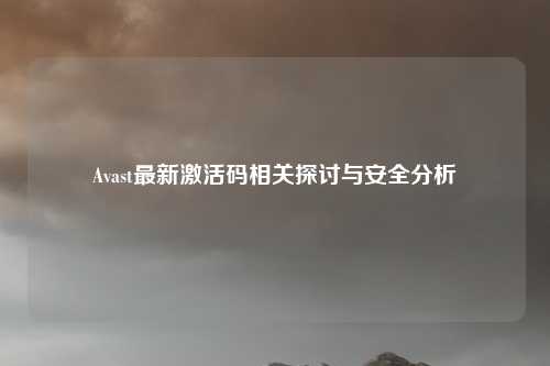 Avast最新激活码相关探讨与安全分析