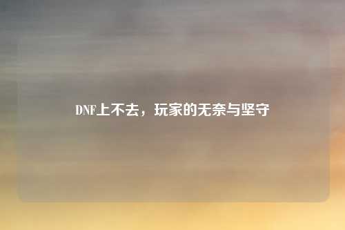 DNF上不去,玩家的无奈与坚守