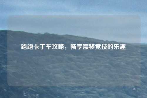 跑跑卡丁车攻略，畅享漂移竞技的乐趣