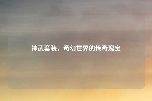 神武套装，奇幻世界的传奇瑰宝