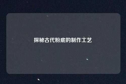 探秘古代粉底的制作工艺