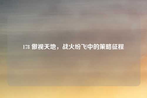 178 傲视天地，战火纷飞中的策略征程