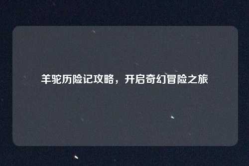 羊驼历险记攻略，开启奇幻冒险之旅