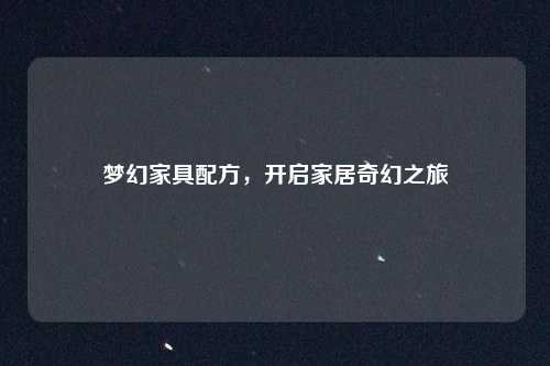 梦幻家具配方,开启家居奇幻之旅