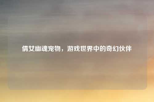 倩女幽魂宠物,游戏世界中的奇幻伙伴