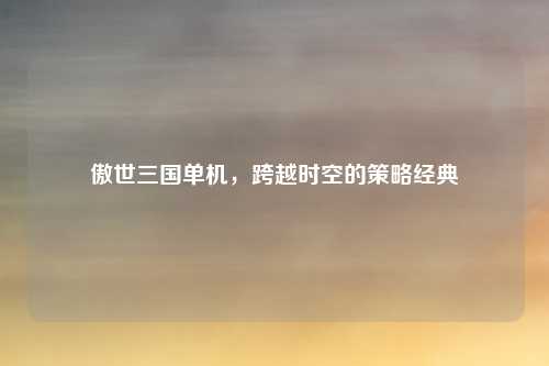 傲世三国单机,跨越时空的策略经典