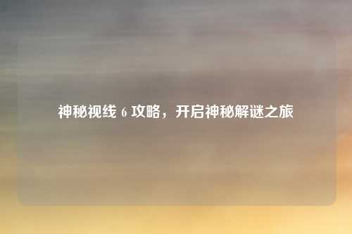 神秘视线 6 攻略，开启神秘解谜之旅