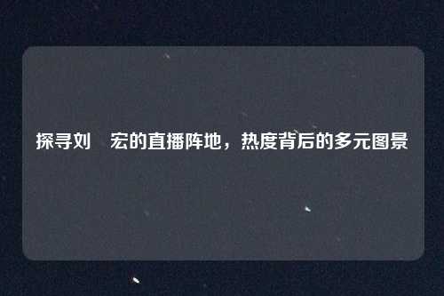 探寻刘畊宏的直播阵地,热度背后的多元图景