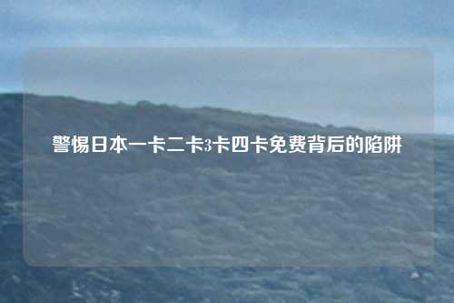 警惕日本一卡二卡3卡四卡免费背后的陷阱