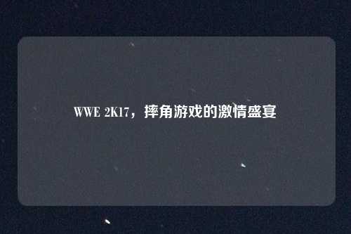 WWE 2K17,摔角游戏的激情盛宴