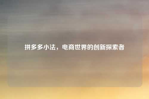 拼多多小法,电商世界的创新探索者