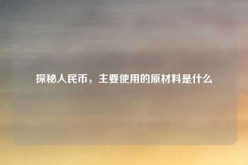 探秘人民币，主要使用的原材料是什么