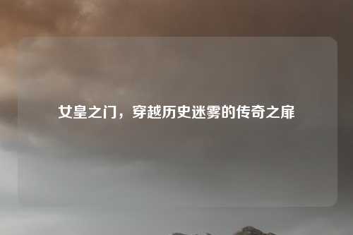女皇之门,穿越历史迷雾的传奇之扉