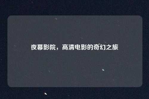 夜幕影院,高清电影的奇幻之旅