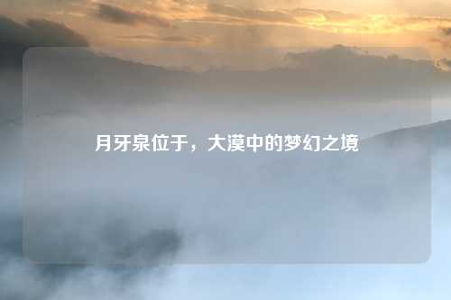 月牙泉位于,大漠中的梦幻之境