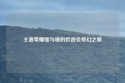 王者荣耀瑶与镜的欢迎会奇幻之旅