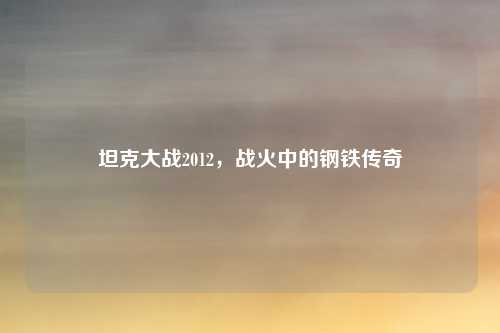 坦克大战2012,战火中的钢铁传奇