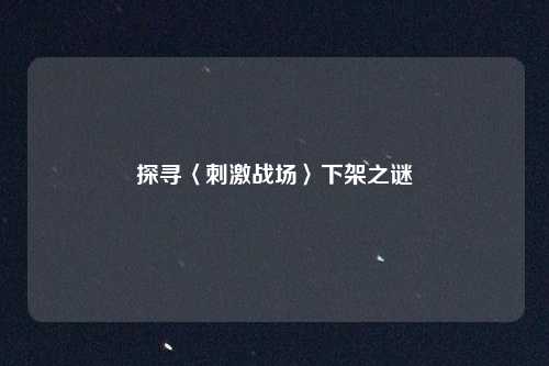 探寻〈刺激战场〉下架之谜
