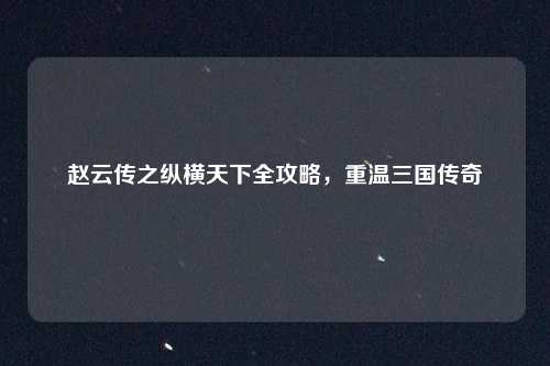 赵云传之纵横天下全攻略，重温三国传奇