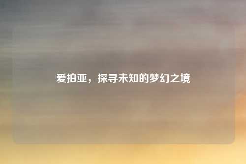 爱拍亚,探寻未知的梦幻之境