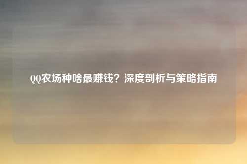 QQ农场种啥最赚钱？深度剖析与策略指南
