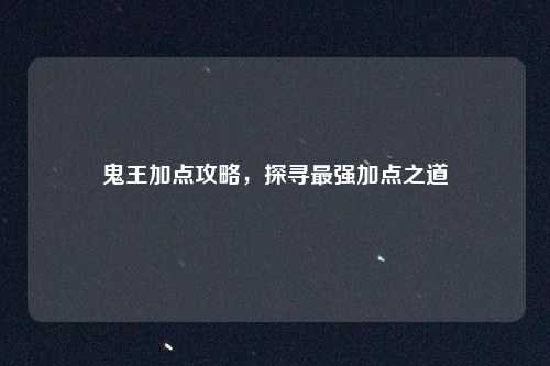 鬼王加点攻略，探寻最强加点之道