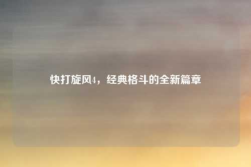 快打旋风4,经典格斗的全新篇章