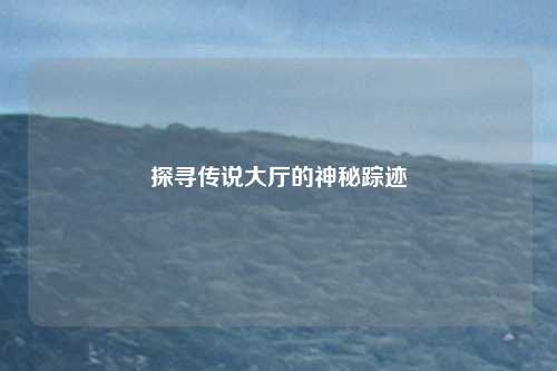 探寻传说大厅的神秘踪迹