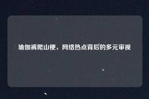 瑜伽裤爬山梗，网络热点背后的多元审视