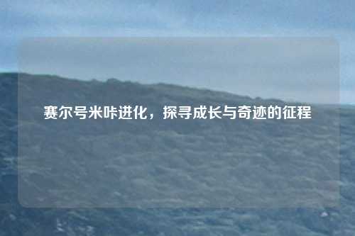赛尔号米咔进化，探寻成长与奇迹的征程
