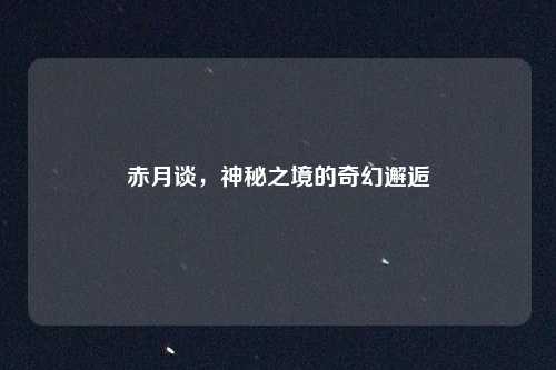 赤月谈,神秘之境的奇幻邂逅
