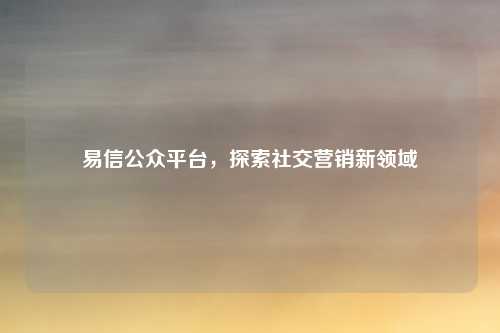 易信公众平台，探索社交营销新领域