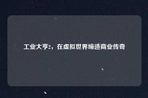 工业大亨2，在虚拟世界缔造商业传奇