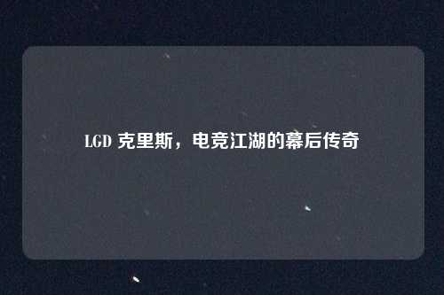 LGD 克里斯，电竞江湖的幕后传奇