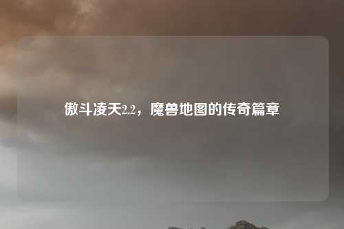 傲斗凌天2.2，魔兽地图的传奇篇章