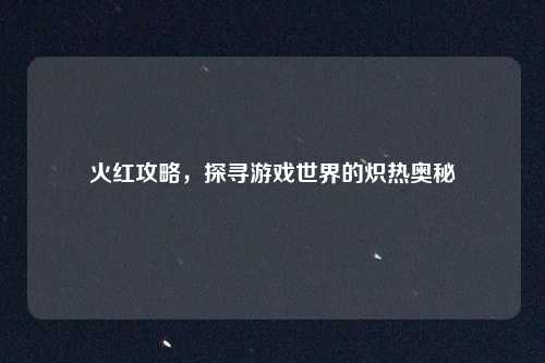 火红攻略，探寻游戏世界的炽热奥秘