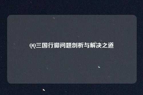 QQ三国行脚问题剖析与解决之道
