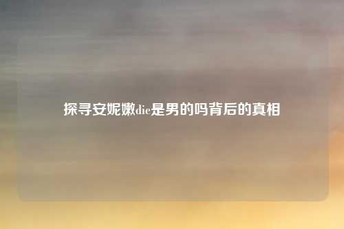 探寻安妮嫩die是男的吗背后的真相