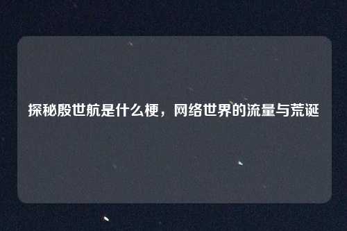 探秘殷世航是什么梗，网络世界的流量与荒诞