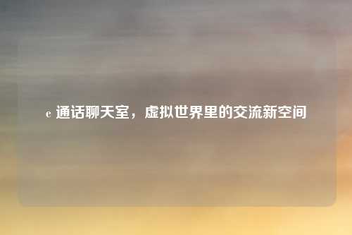 e 通话聊天室，虚拟世界里的交流新空间