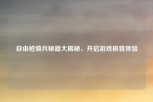 自由枪骑兵秘籍大揭秘，开启游戏极致体验