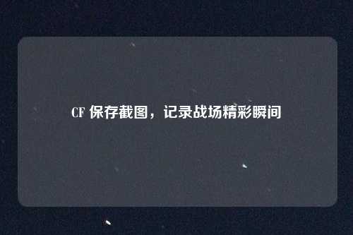 CF 保存截图,记录战场精彩瞬间