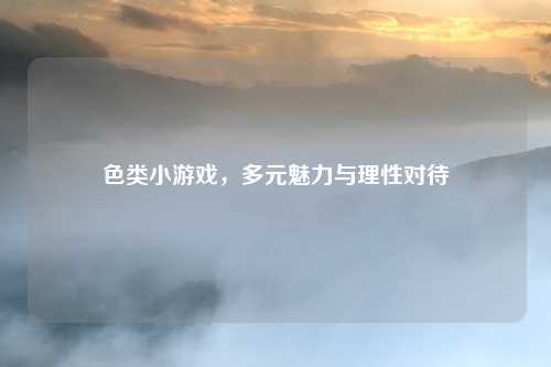 色类小游戏，多元魅力与理性对待