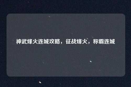 神武烽火连城攻略，征战烽火，称霸连城