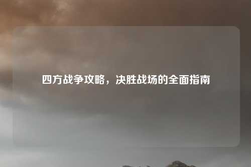 四方战争攻略，决胜战场的全面指南