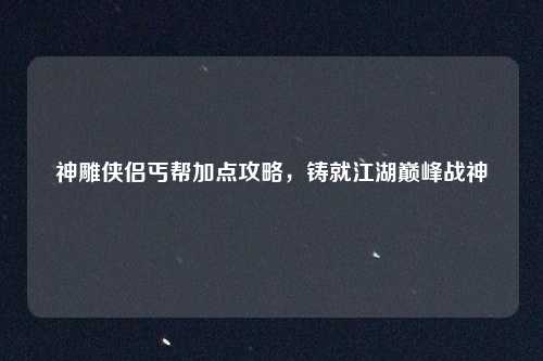 神雕侠侣丐帮加点攻略，铸就江湖巅峰战神